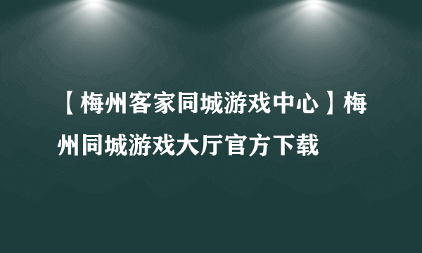 【梅州客家同城游戏中心】梅州同城游戏大厅官方下载