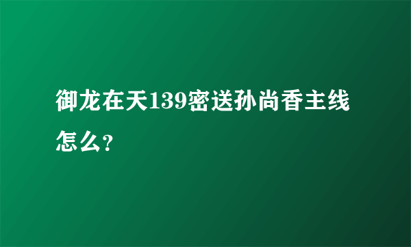 御龙在天139密送孙尚香主线怎么？