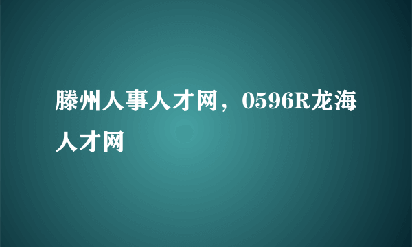 滕州人事人才网，0596R龙海人才网