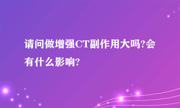 请问做增强CT副作用大吗?会有什么影响?