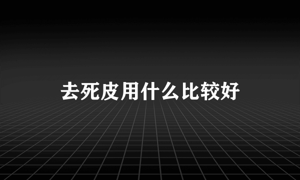 去死皮用什么比较好