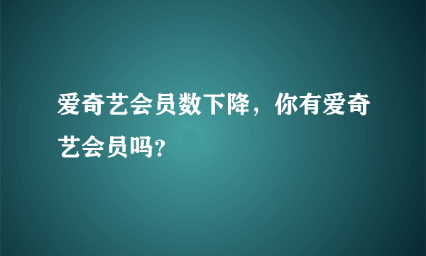 爱奇艺会员数下降，你有爱奇艺会员吗？