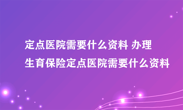 定点医院需要什么资料 办理生育保险定点医院需要什么资料