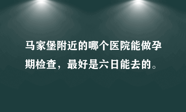 马家堡附近的哪个医院能做孕期检查，最好是六日能去的。