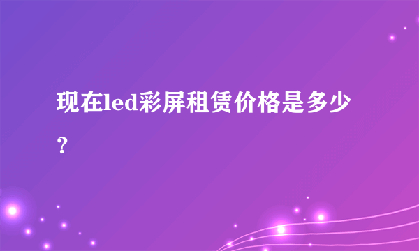 现在led彩屏租赁价格是多少？