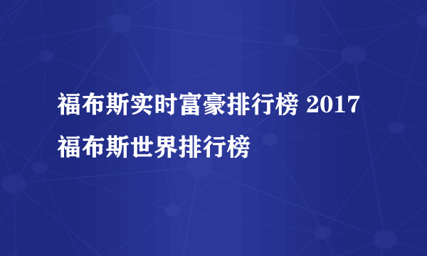 福布斯实时富豪排行榜 2017福布斯世界排行榜