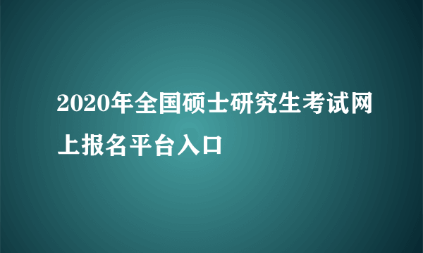 2020年全国硕士研究生考试网上报名平台入口