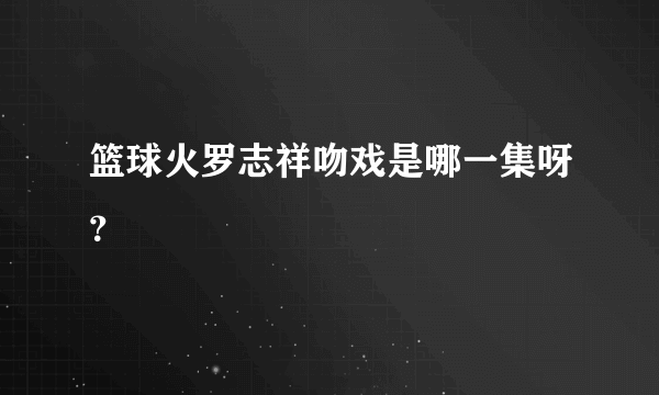 篮球火罗志祥吻戏是哪一集呀？