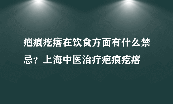 疤痕疙瘩在饮食方面有什么禁忌？上海中医治疗疤痕疙瘩