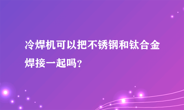 冷焊机可以把不锈钢和钛合金焊接一起吗？