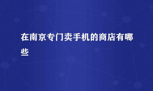 在南京专门卖手机的商店有哪些