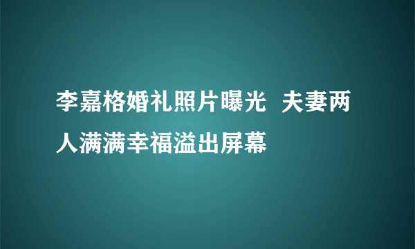 李嘉格婚礼照片曝光  夫妻两人满满幸福溢出屏幕