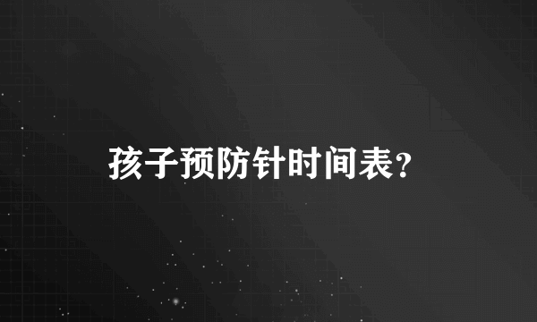 孩子预防针时间表？