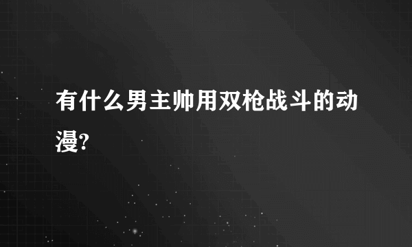 有什么男主帅用双枪战斗的动漫?