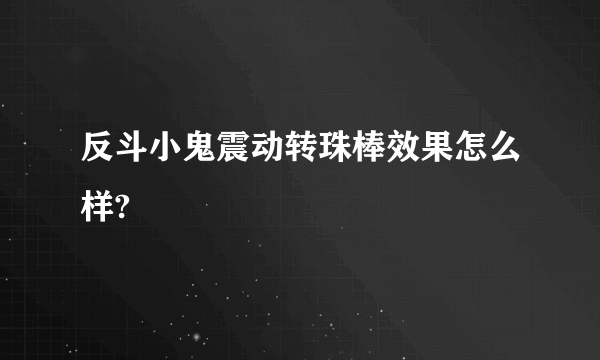 反斗小鬼震动转珠棒效果怎么样?