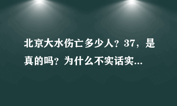 北京大水伤亡多少人？37，是真的吗？为什么不实话实说 为什么都是刚好死了37个