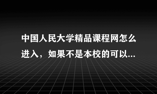 中国人民大学精品课程网怎么进入，如果不是本校的可以进入吗？