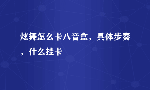 炫舞怎么卡八音盒，具体步奏，什么挂卡