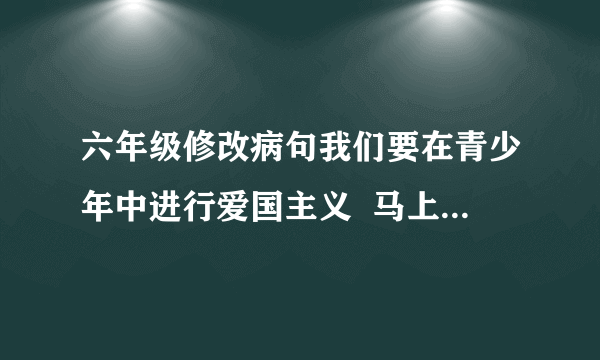 六年级修改病句我们要在青少年中进行爱国主义  马上就要刮大风了，大家忙着吧晒在外头的衣物收进来  郑强穿着棉衣和围巾上学了  昨天傍晚刮了一整夜的风  文娱会上，舞蹈和音乐真好看  我的书包里有直尺、钢笔、课本、铅笔等文具  哥哥已经克服了自己的错误  林娟光荣地评为“优秀少先队员”的称号  敌人神机妙算被我们识破了  春天来了，各种花草竞相开放