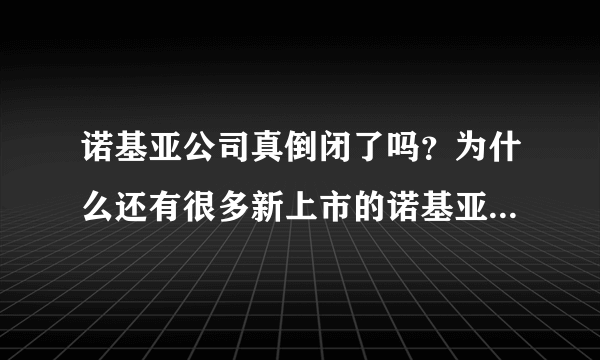 诺基亚公司真倒闭了吗？为什么还有很多新上市的诺基亚手机啊？