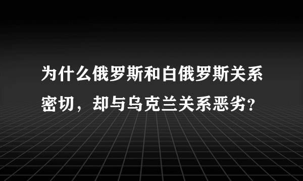 为什么俄罗斯和白俄罗斯关系密切，却与乌克兰关系恶劣？