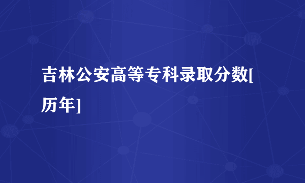 吉林公安高等专科录取分数[历年]