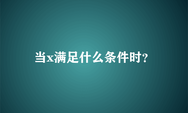 当x满足什么条件时？