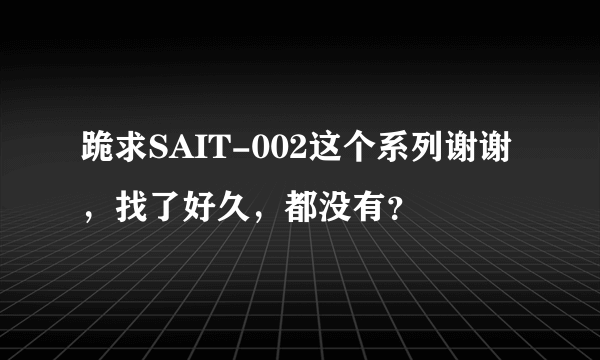 跪求SAIT-002这个系列谢谢，找了好久，都没有？