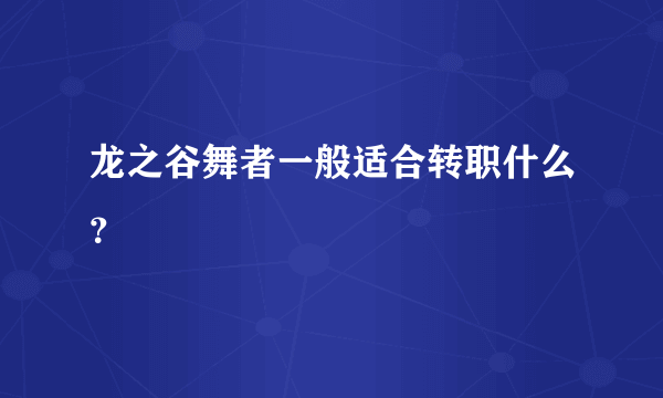 龙之谷舞者一般适合转职什么？