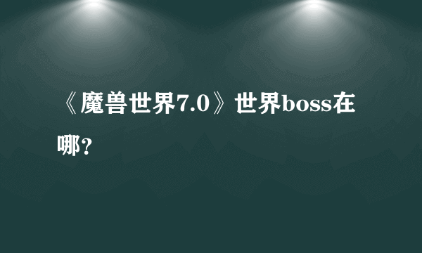 《魔兽世界7.0》世界boss在哪？