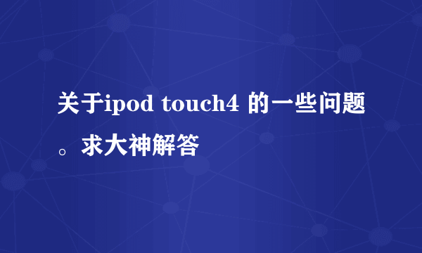 关于ipod touch4 的一些问题。求大神解答