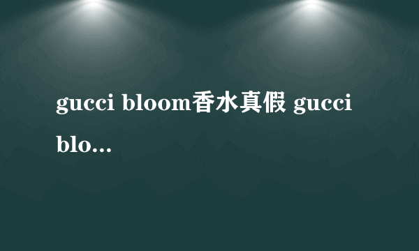 gucci bloom香水真假 gucci bloom香水真假鉴别