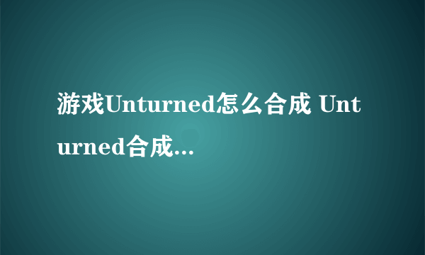 游戏Unturned怎么合成 Unturned合成列表一览