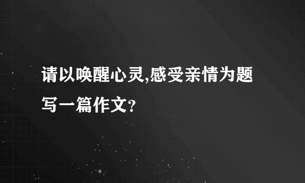 请以唤醒心灵,感受亲情为题写一篇作文？