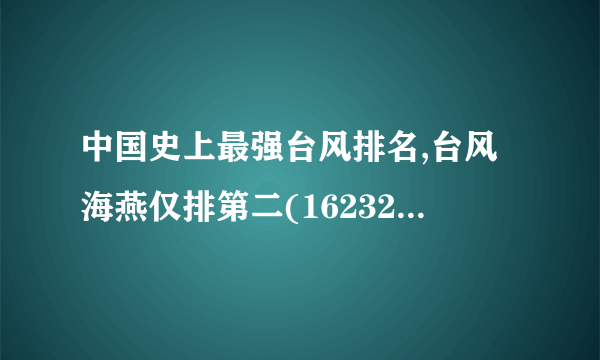 中国史上最强台风排名,台风海燕仅排第二(16232人死/损失710万）