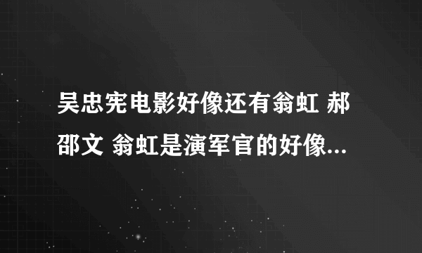 吴忠宪电影好像还有翁虹 郝邵文 翁虹是演军官的好像 里面好像有一幕 吴忠宪要给翁虹下药 结果自己喝了