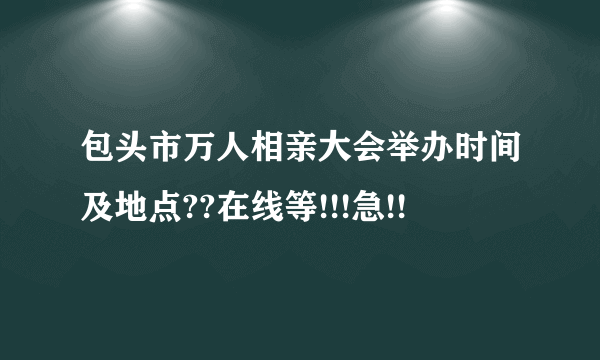 包头市万人相亲大会举办时间及地点??在线等!!!急!!