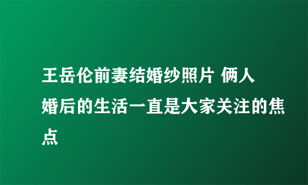 王岳伦前妻结婚纱照片 俩人婚后的生活一直是大家关注的焦点