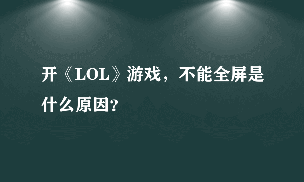 开《LOL》游戏，不能全屏是什么原因？