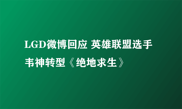 LGD微博回应 英雄联盟选手韦神转型《绝地求生》