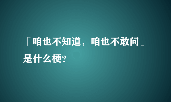 「咱也不知道，咱也不敢问」是什么梗？