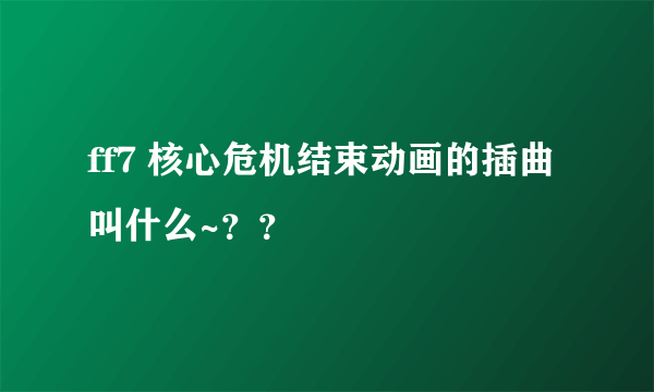 ff7 核心危机结束动画的插曲叫什么~？？