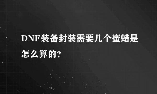 DNF装备封装需要几个蜜蜡是怎么算的？