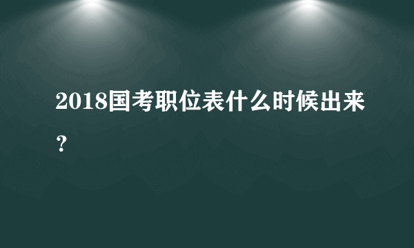 2018国考职位表什么时候出来？