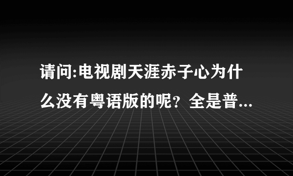 请问:电视剧天涯赤子心为什么没有粤语版的呢？全是普通话，没粤语的，请高手帮忙找一下，那里有粤语版下载