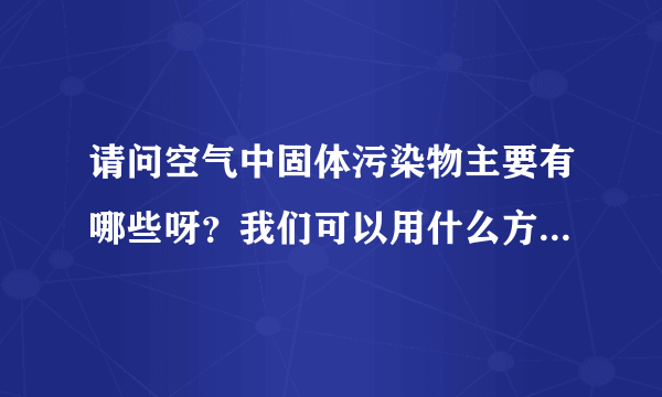 请问空气中固体污染物主要有哪些呀？我们可以用什么方法分别除去呀？