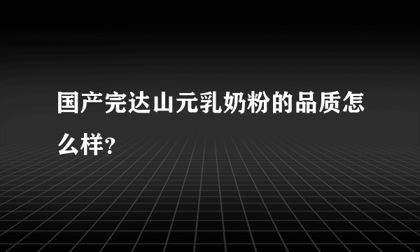 国产完达山元乳奶粉的品质怎么样？