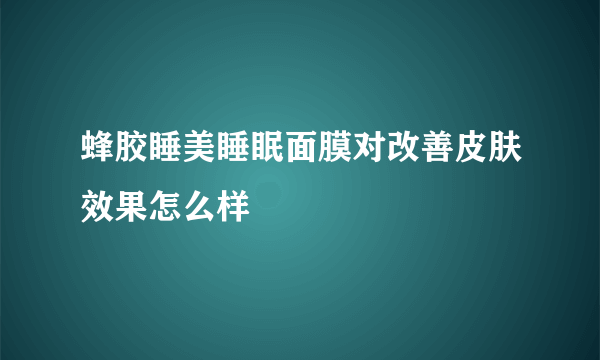 蜂胶睡美睡眠面膜对改善皮肤效果怎么样