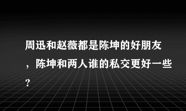 周迅和赵薇都是陈坤的好朋友，陈坤和两人谁的私交更好一些？