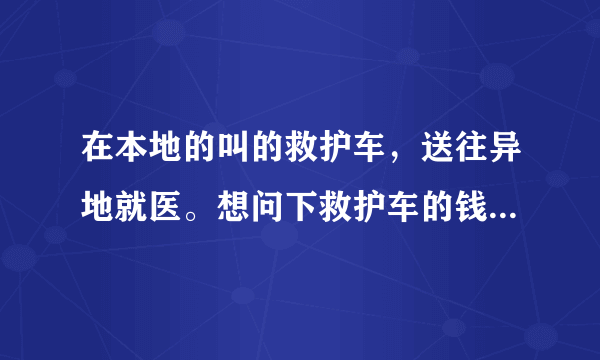 在本地的叫的救护车，送往异地就医。想问下救护车的钱能否报销，怎么报销